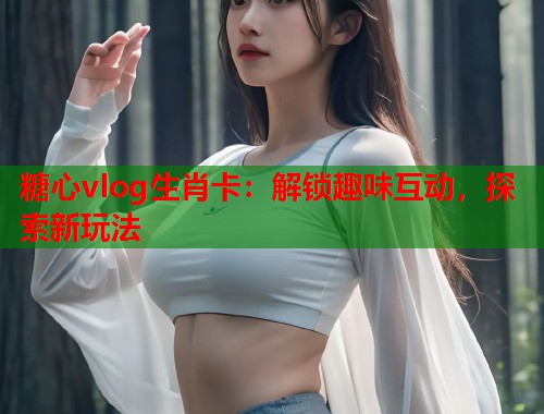 糖心vlog生肖卡：解锁趣味互动，探索新玩法
