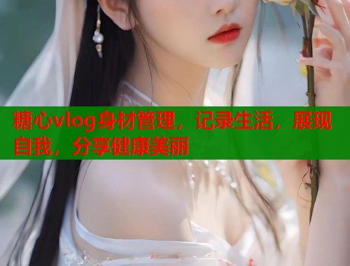 糖心vlog身材管理，记录生活，展现自我，分享健康美丽