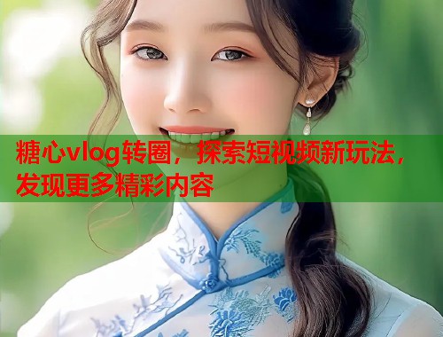 糖心vlog转圈，探索短视频新玩法，发现更多精彩内容