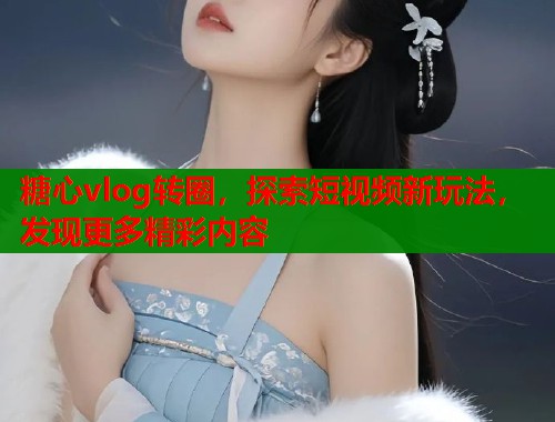 糖心vlog转圈，探索短视频新玩法，发现更多精彩内容