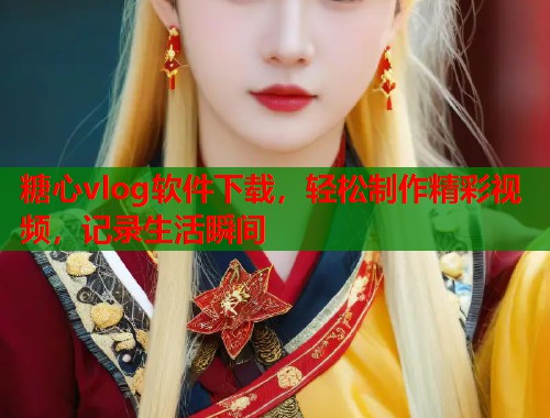 糖心vlog软件下载，轻松制作精彩视频，记录生活瞬间