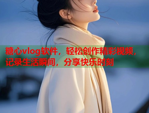 糖心vlog软件，轻松创作精彩视频，记录生活瞬间，分享快乐时刻
