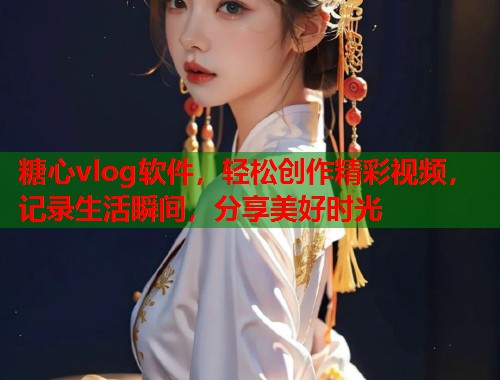 糖心vlog软件，轻松创作精彩视频，记录生活瞬间，分享美好时光