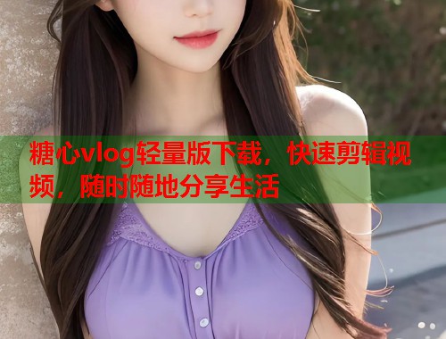 糖心vlog轻量版下载，快速剪辑视频，随时随地分享生活