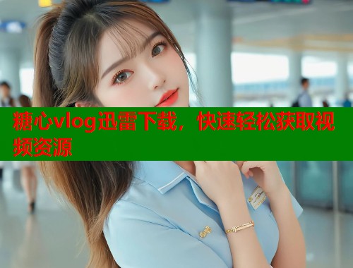 糖心vlog迅雷下载，快速轻松获取视频资源