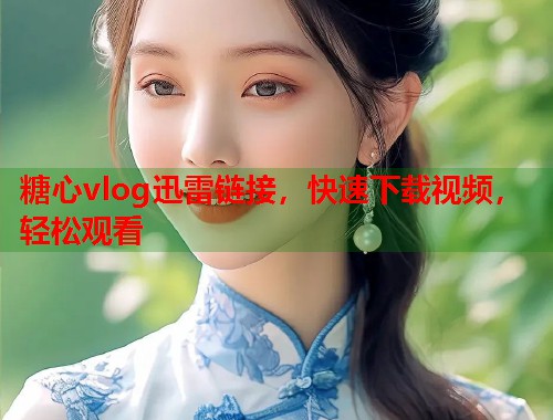糖心vlog迅雷链接，快速下载视频，轻松观看