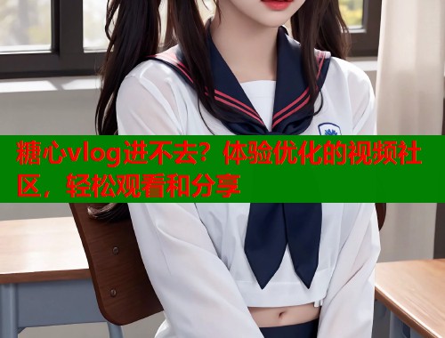 糖心vlog进不去？体验优化的视频社区，轻松观看和分享