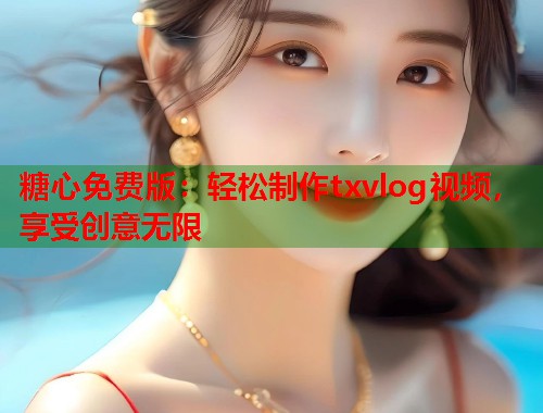 糖心免费版：轻松制作txvlog视频，享受创意无限