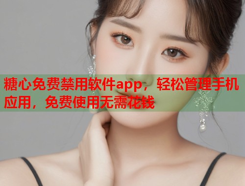 糖心免费禁用软件app，轻松管理手机应用，免费使用无需花钱