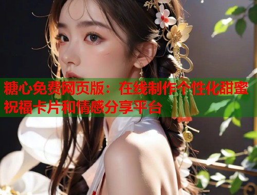 糖心免费网页版：在线制作个性化甜蜜祝福卡片和情感分享平台