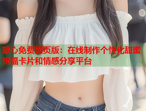 糖心免费网页版：在线制作个性化甜蜜祝福卡片和情感分享平台