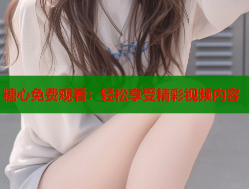 糖心免费观看：轻松享受精彩视频内容