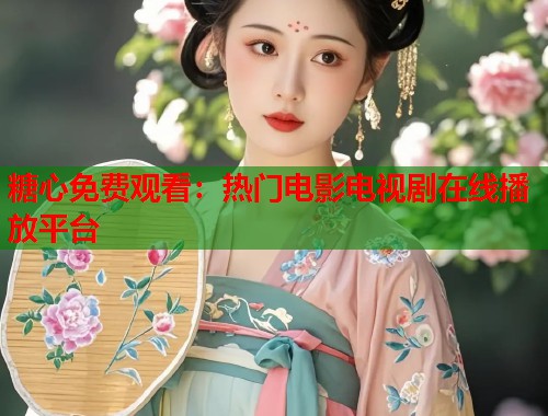 糖心免费观看：热门电影电视剧在线播放平台
