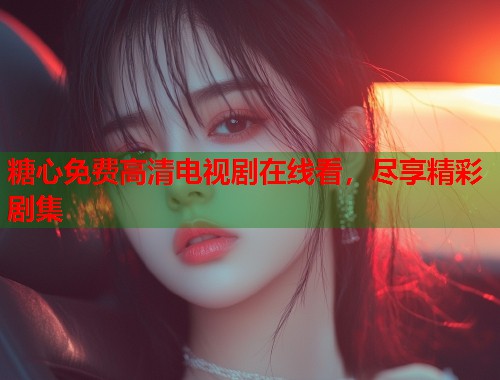 糖心免费高清电视剧在线看，尽享精彩剧集
