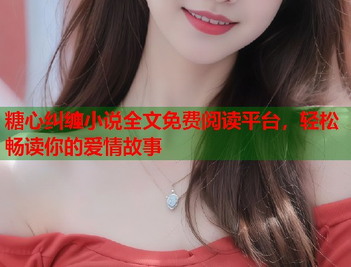糖心纠缠小说全文免费阅读平台，轻松畅读你的爱情故事