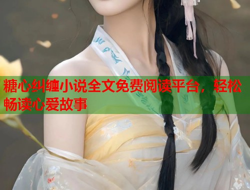 糖心纠缠小说全文免费阅读平台，轻松畅读心爱故事