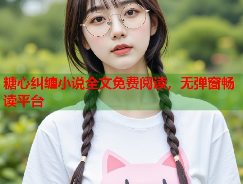 糖心纠缠小说全文免费阅读，无弹窗畅读平台