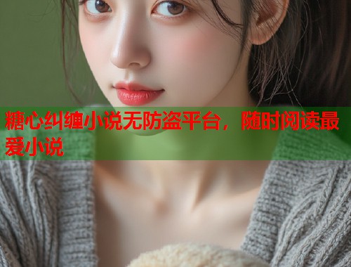 糖心纠缠小说无防盗平台，随时阅读最爱小说