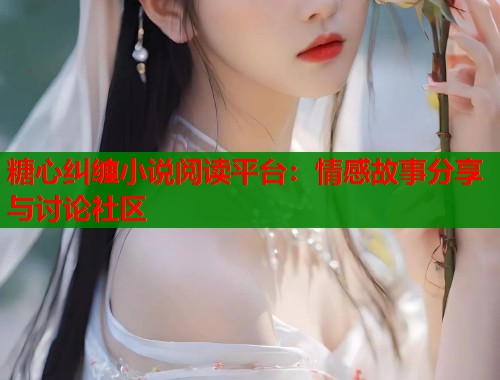 糖心纠缠小说阅读平台：情感故事分享与讨论社区