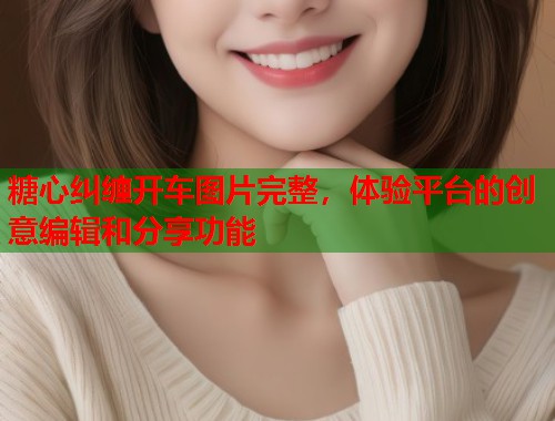 糖心纠缠开车图片完整，体验平台的创意编辑和分享功能