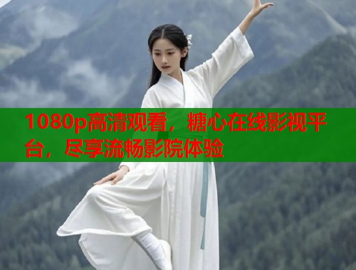 1080p高清观看，糖心在线影视平台，尽享流畅影院体验