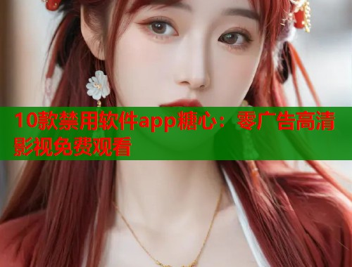 10款禁用软件app糖心：零广告高清影视免费观看
