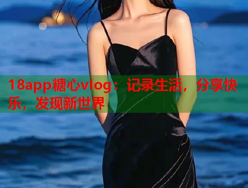 18app糖心vlog：记录生活，分享快乐，发现新世界