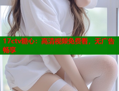 17ctv糖心：高清视频免费看，无广告畅享