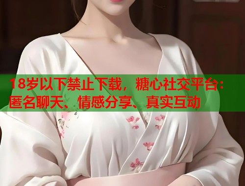 18岁以下禁止下载，糖心社交平台：匿名聊天、情感分享、真实互动