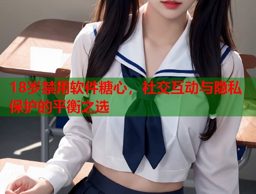 18岁禁用软件糖心，社交互动与隐私保护的平衡之选