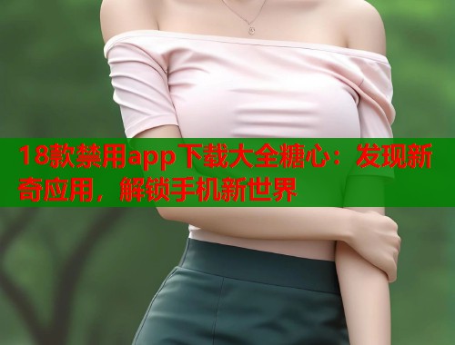 18款禁用app下载大全糖心：发现新奇应用，解锁手机新世界