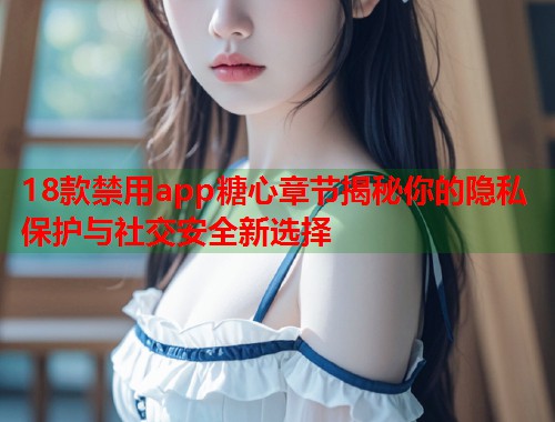 18款禁用app糖心章节揭秘你的隐私保护与社交安全新选择