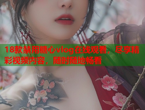 18款禁用糖心vlog在线观看，尽享精彩视频内容，随时随地畅看