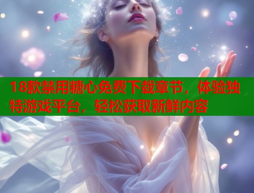 18款禁用糖心免费下载章节，体验独特游戏平台，轻松获取新鲜内容