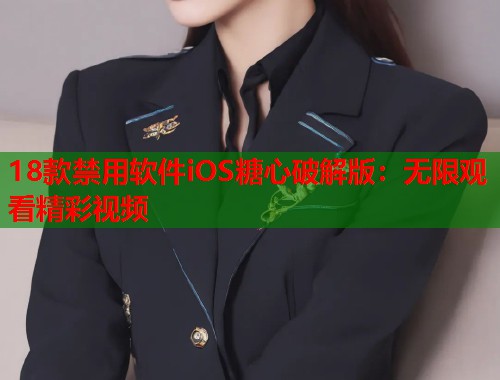 18款禁用软件iOS糖心破解版：无限观看精彩视频