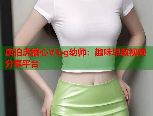 唐伯虎糖心Vlog幼师：趣味早教视频分享平台