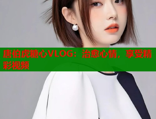 唐伯虎糖心VLOG：治愈心情，享受精彩视频