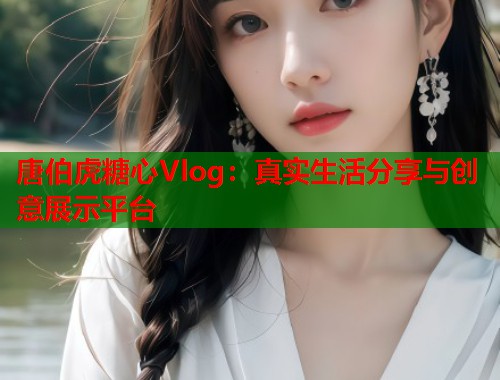 唐伯虎糖心Vlog：真实生活分享与创意展示平台