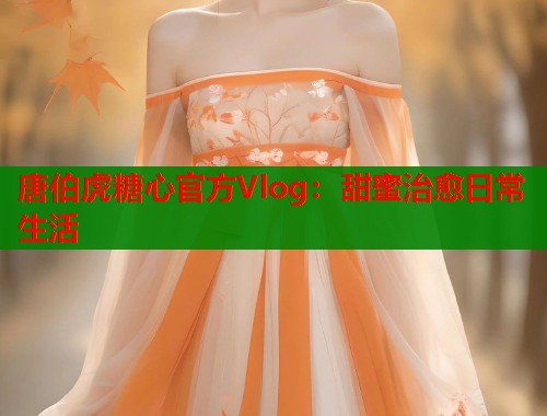 唐伯虎糖心官方Vlog：甜蜜治愈日常生活