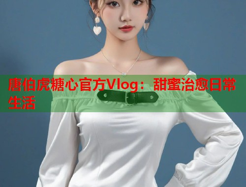 唐伯虎糖心官方Vlog：甜蜜治愈日常生活