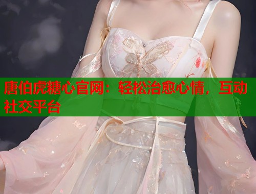 唐伯虎糖心官网：轻松治愈心情，互动社交平台