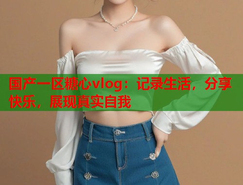 国产一区糖心vlog：记录生活，分享快乐，展现真实自我
