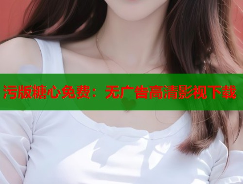 污版糖心免费：无广告高清影视下载
