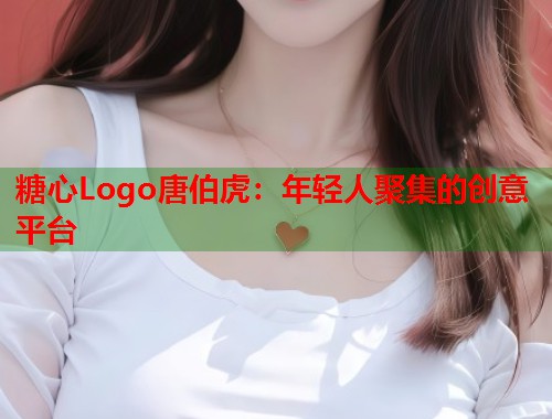 糖心Logo唐伯虎：年轻人聚集的创意平台