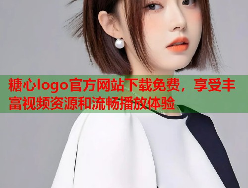 糖心logo官方网站下载免费，享受丰富视频资源和流畅播放体验