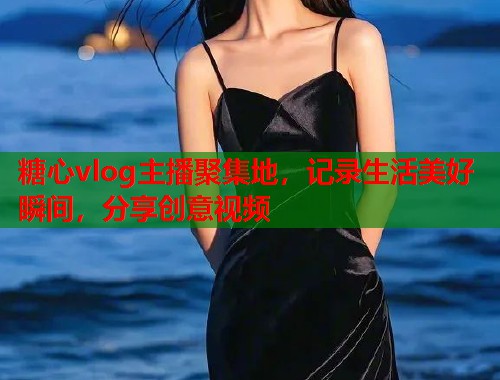 糖心vlog主播聚集地，记录生活美好瞬间，分享创意视频