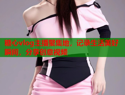 糖心vlog主播聚集地，记录生活美好瞬间，分享创意视频