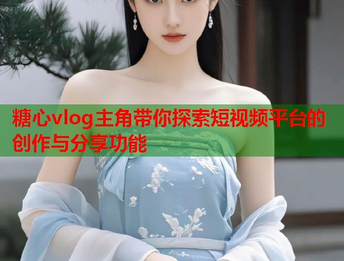 糖心vlog主角带你探索短视频平台的创作与分享功能