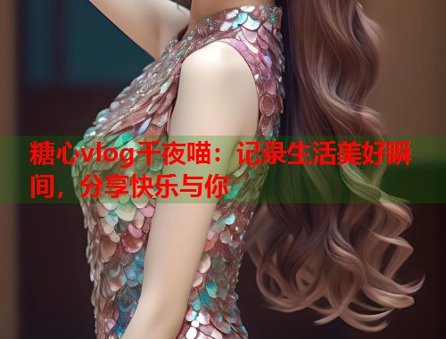 糖心vlog千夜喵：记录生活美好瞬间，分享快乐与你