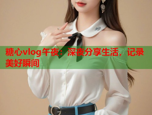 糖心vlog午夜：深夜分享生活，记录美好瞬间